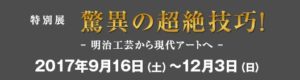 特別展　驚異の超絶技巧！―明治工芸から現代アートへ―