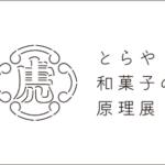 TOKYU PLAZA GINZA × Bunkamura SPECIAL PROGRAM〜とらや 和菓子の原理展〜